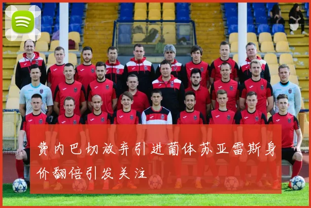 费内巴切放弃引进葡体苏亚雷斯身价翻倍引发关注