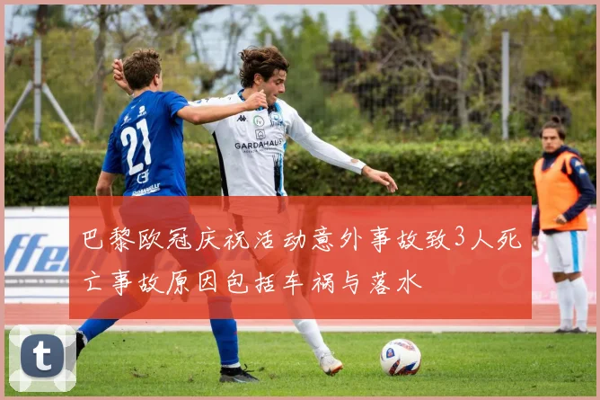 巴黎欧冠庆祝活动意外事故致3人死亡事故原因包括车祸与落水