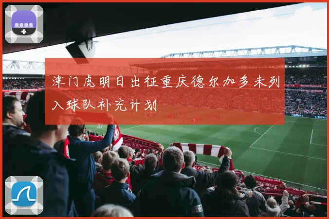 津门虎明日出征重庆德尔加多未列入球队补充计划
