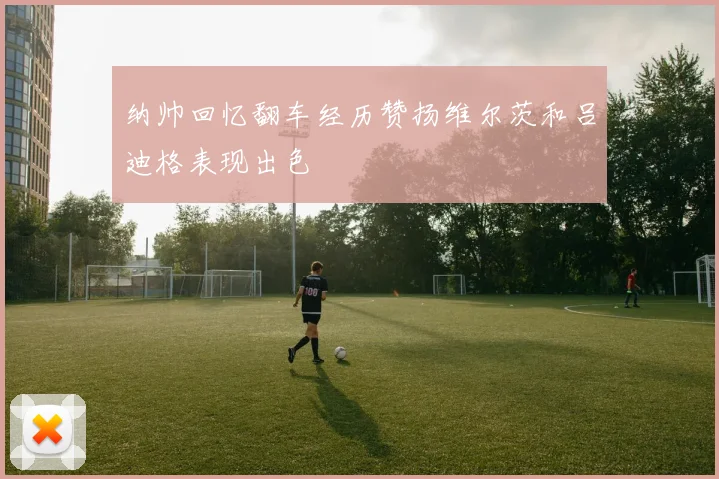 纳帅回忆翻车经历赞扬维尔茨和吕迪格表现出色