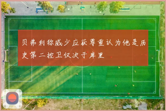 贝弗利称威少应获尊重认为他是历史第二控卫仅次于库里