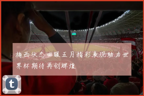 梅西状态回暖五月精彩表现助力世界杯期待再创辉煌