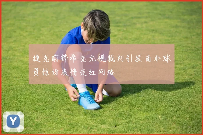 捷克前锋希克无视裁判引发南非球员惊讶表情走红网络