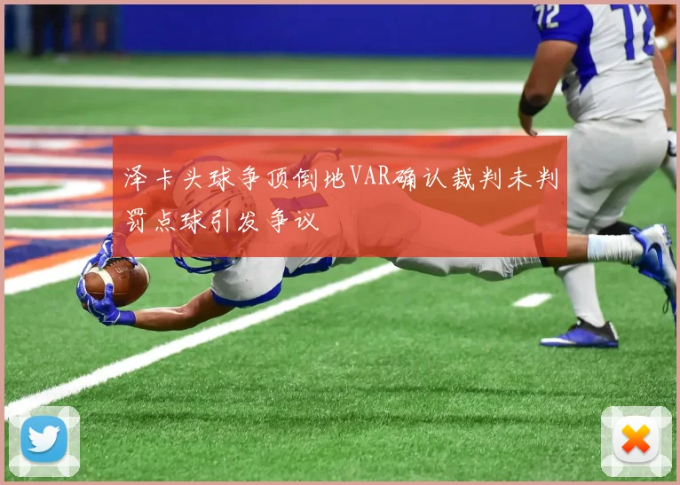 泽卡头球争顶倒地VAR确认裁判未判罚点球引发争议