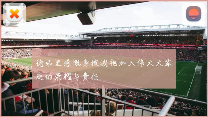德弗里感慨身披战袍加入伟大大家庭的荣耀与责任