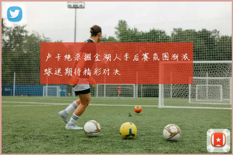 卢卡绝杀掘金湖人季后赛氛围渐浓球迷期待精彩对决