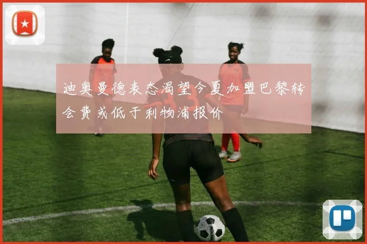 迪奥曼德表态渴望今夏加盟巴黎转会费或低于利物浦报价