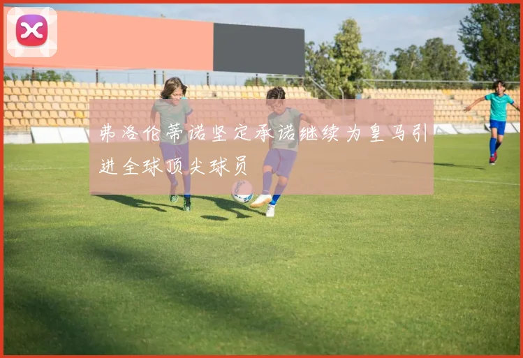 弗洛伦蒂诺坚定承诺继续为皇马引进全球顶尖球员