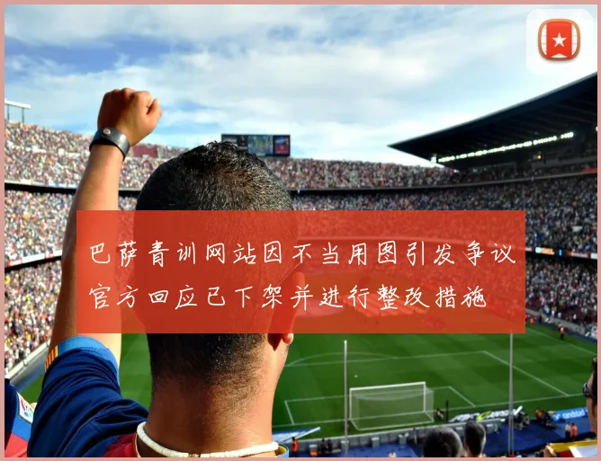 巴萨青训网站因不当用图引发争议官方回应已下架并进行整改措施