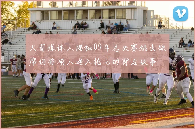 火箭媒体人揭秘09年总决赛姚麦缺席仍将湖人逼入抢七的背后故事