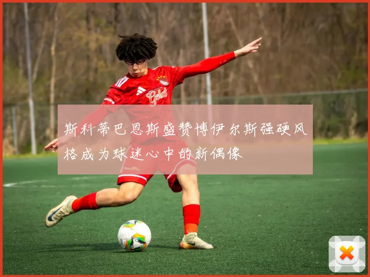 斯科蒂巴恩斯盛赞博伊尔斯强硬风格成为球迷心中的新偶像