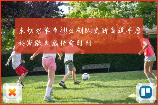 米切尔单节20分创队史新高追平詹姆斯欧文成传奇时刻
