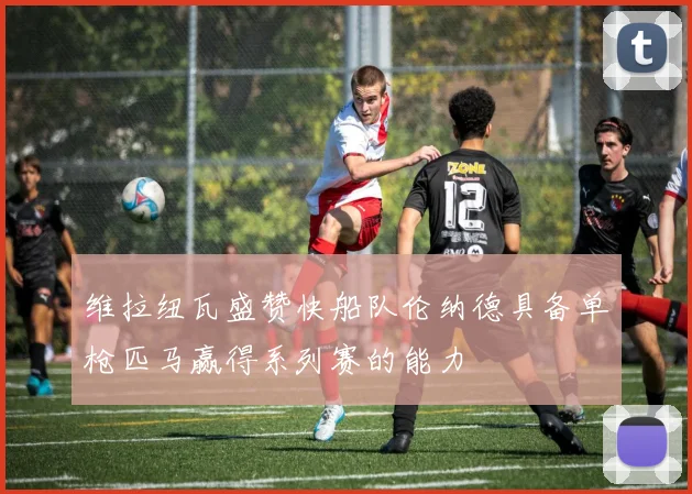 维拉纽瓦盛赞快船队伦纳德具备单枪匹马赢得系列赛的能力