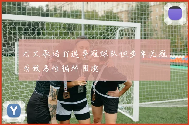 尤文承诺打造争冠球队但多年无冠或致恶性循环困境