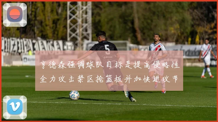 亨德森强调球队目标是提高侵略性全力攻击禁区抢篮板并加快进攻节奏
