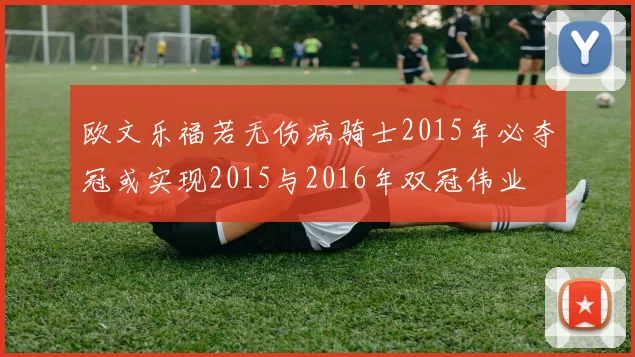 欧文乐福若无伤病骑士2015年必夺冠或实现2015与2016年双冠伟业