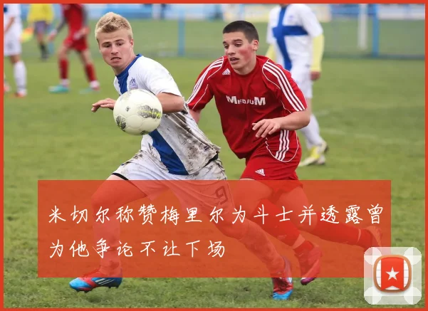 米切尔称赞梅里尔为斗士并透露曾为他争论不让下场