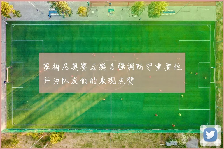 塞梅尼奥赛后感言强调防守重要性并为队友们的表现点赞