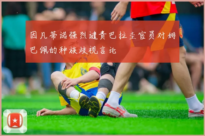 因凡蒂诺强烈谴责巴拉圭官员对姆巴佩的种族歧视言论