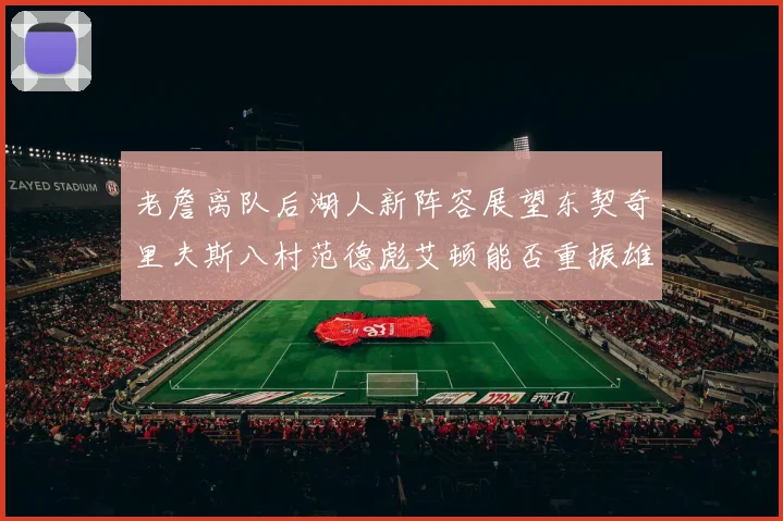 老詹离队后湖人新阵容展望东契奇里夫斯八村范德彪艾顿能否重振雄风