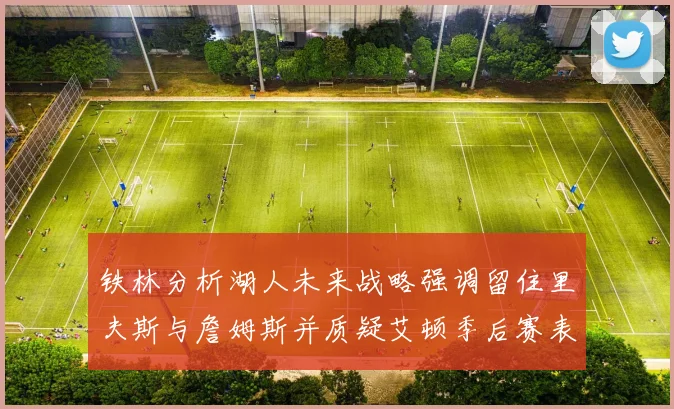 铁林分析湖人未来战略强调留住里夫斯与詹姆斯并质疑艾顿季后赛表现