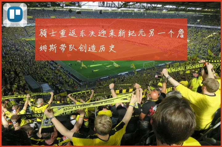 骑士重返东决迎来新纪元另一个詹姆斯带队创造历史