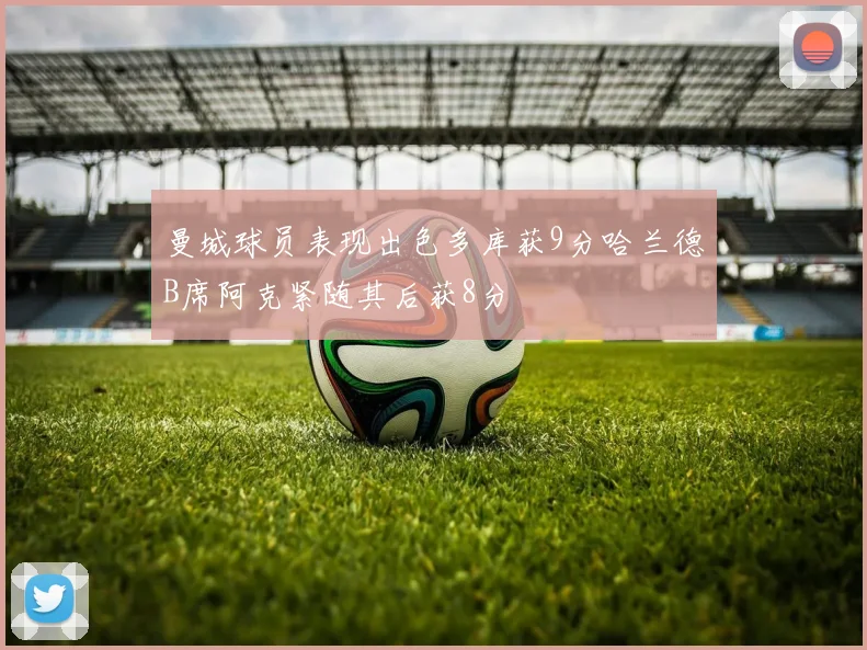 曼城球员表现出色多库获9分哈兰德B席阿克紧随其后获8分