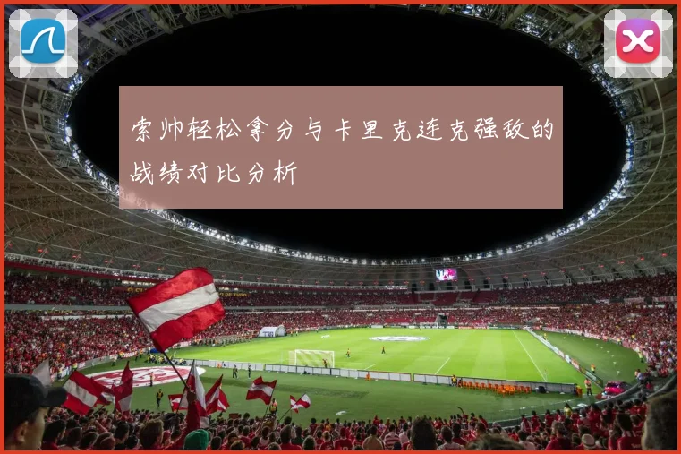 索帅轻松拿分与卡里克连克强敌的战绩对比分析