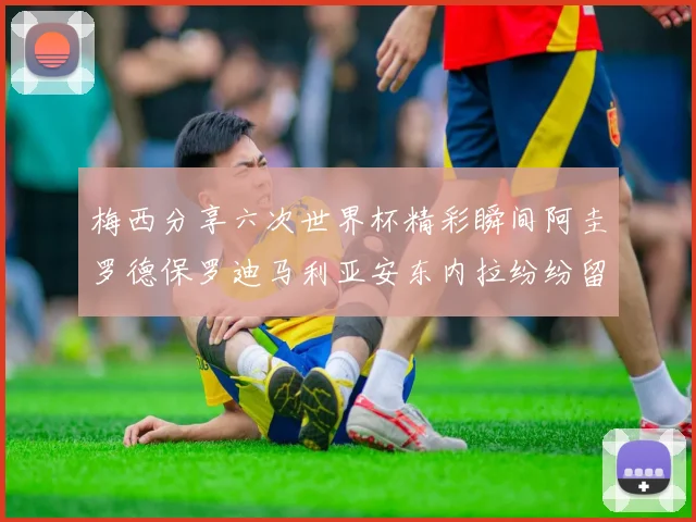 梅西分享六次世界杯精彩瞬间阿圭罗德保罗迪马利亚安东内拉纷纷留言评论